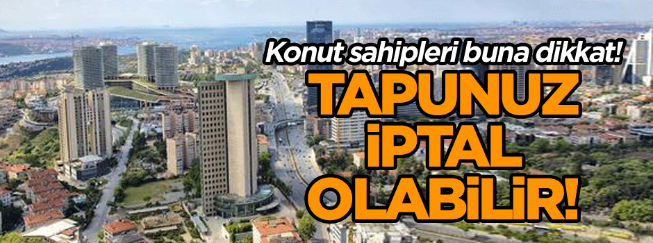 Konut sahipleri buna dikkat! Tapunuz iptal olabilir!