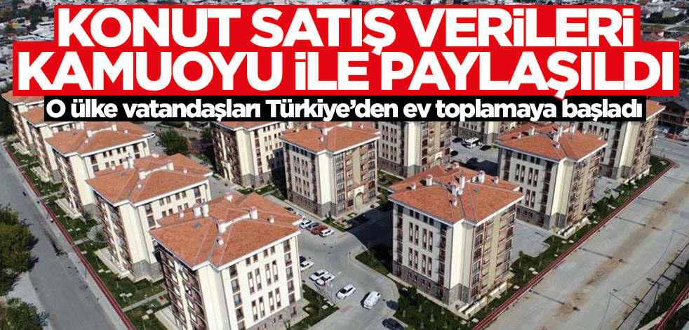 Konut satış verileri kamuoyu ile paylaşıldı! O ülke vatandaşları Türkiye'den ev toplamaya başladı