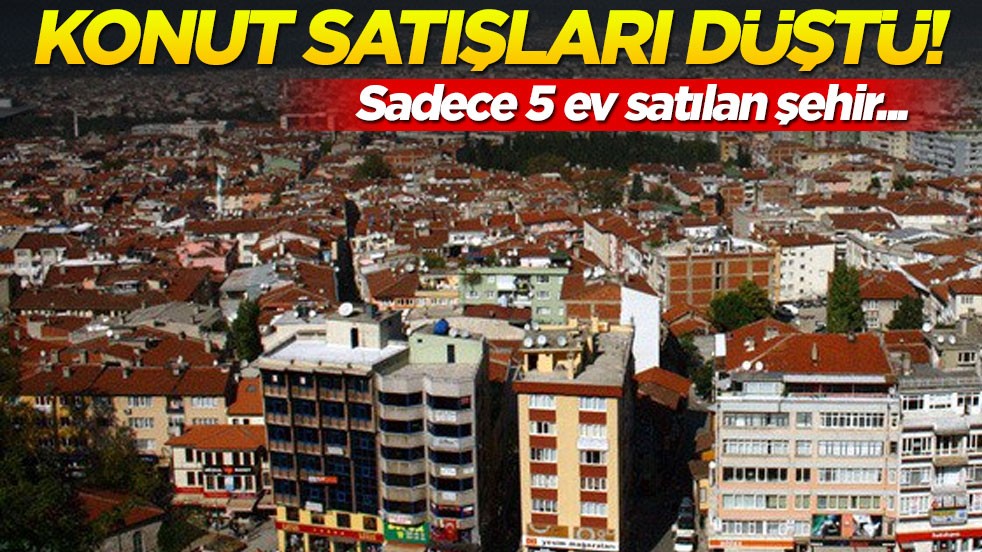 Konut satışları düştü! O ilde sadece 5 ev satıldı