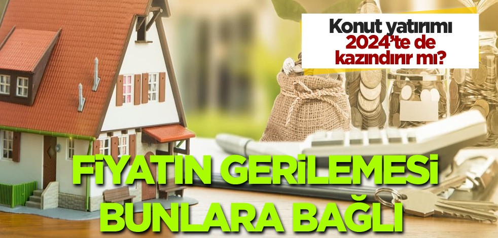 Konut yatırımı 2024'te de kazandırır mı? Fiyatın gerilemesi bunlara bağlı