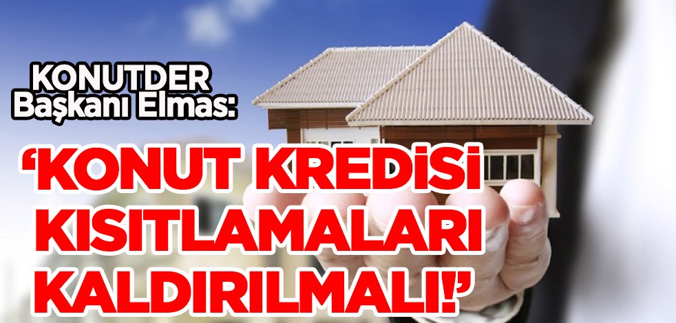 KONUTDER Başkanı Elmas: Konut kredisi kısıtlamaları acilen kaldırılmalı! Konut fiyat artışı engellenebilir