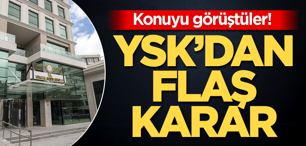 Konuyu görüştüler! YSK'dan flaş karar