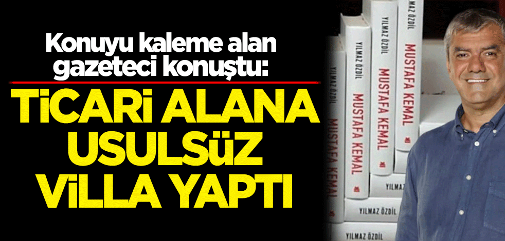 Konuyu kaleme alan gazeteci konuştu: Ticari alana usulsüz villa yaptı