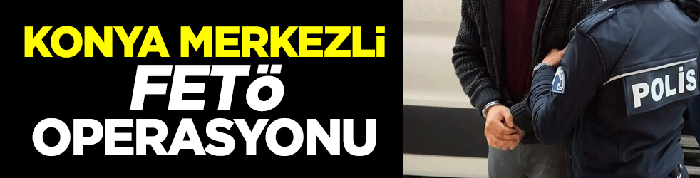 Konya merkezli FETÖ operasyonu