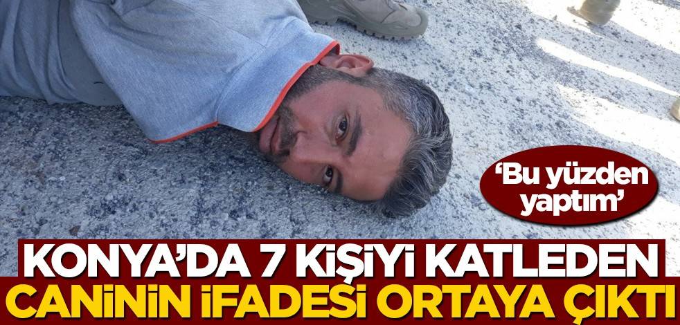Konya'da 7 kişiyi öldüren caninin ifadesi ortaya çıktı