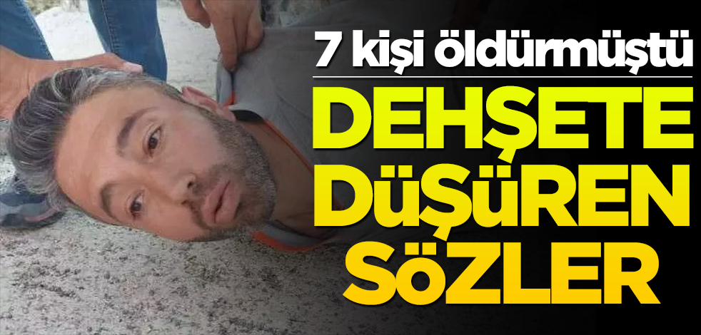 Konya'da 7 kişiyi öldürmüştü... Dehşete düşüren sözler!