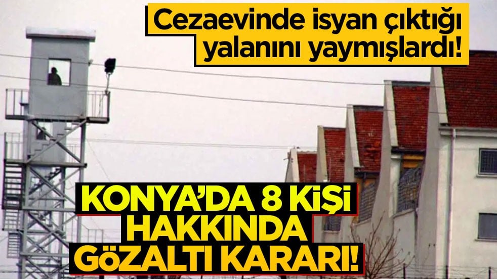 Konya’da 8 kişi hakkında gözaltı kararı! Cezaevinde isyan çıktığı yalanını yaymışlardı!