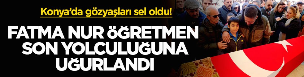 Konya’da gözyaşları sel oldu! Fatma Nur Öğretmen son yolculuğuna uğurlandı