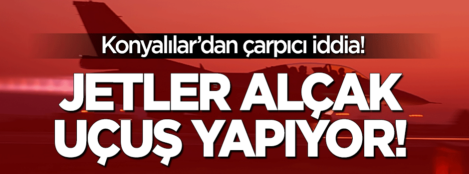 Konya'da jetler alçaktan uçuş yapıyor iddiası