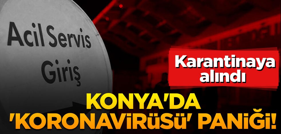 Konya'da 'koronavirüsü' paniği! Karantinaya alındı