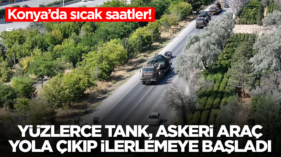 Konya’da sıcak saatler: Yüzlerce tank, askeri araç yola çıkıp ilerlemeye başladı