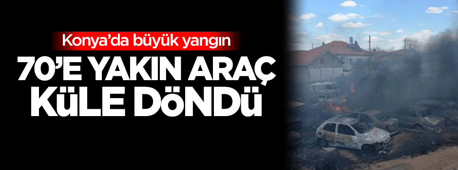 Konya'da yaklaşık 70 araç kül oldu