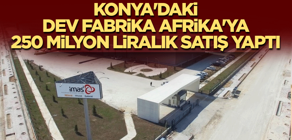 Konya'daki dev fabrika Afrika'ya 250 milyon liralık satış yaptı