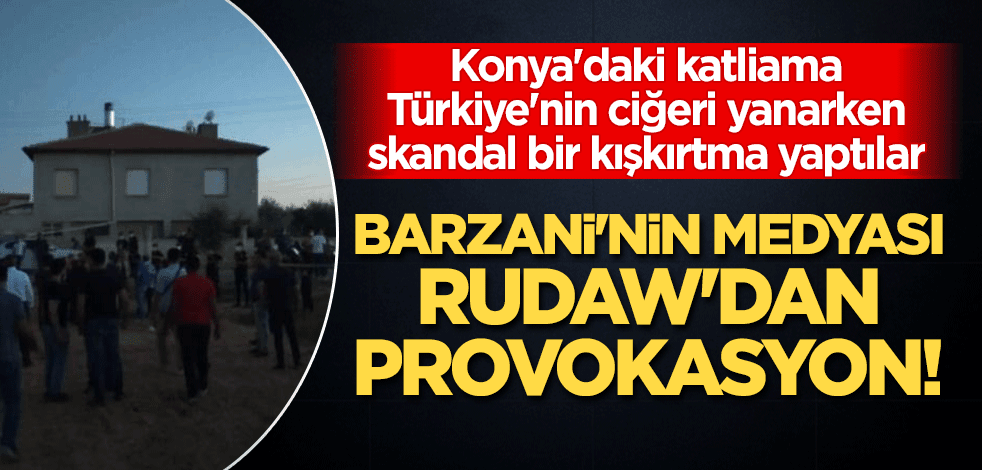 Konya'daki katliama Türkiye'nin ciğeri yanarken Barzani'nin medyası Rudaw'dan provokasyon!