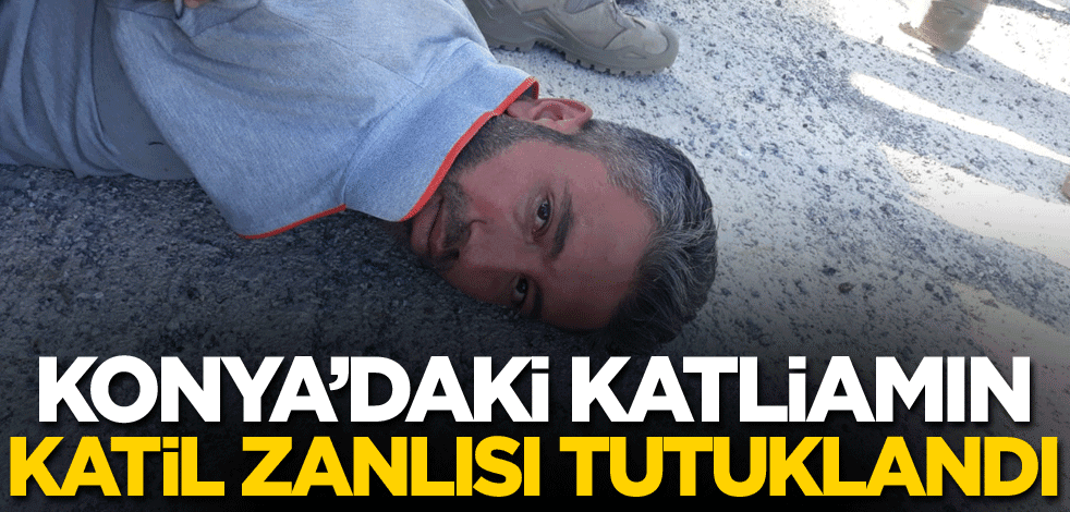 Konya'daki katliamın katil zanlısı tutuklandı