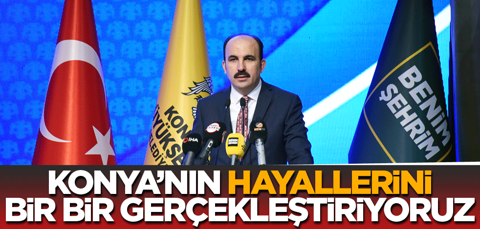Konya'nın hayallerini bir bir gerçekleştiriyoruz