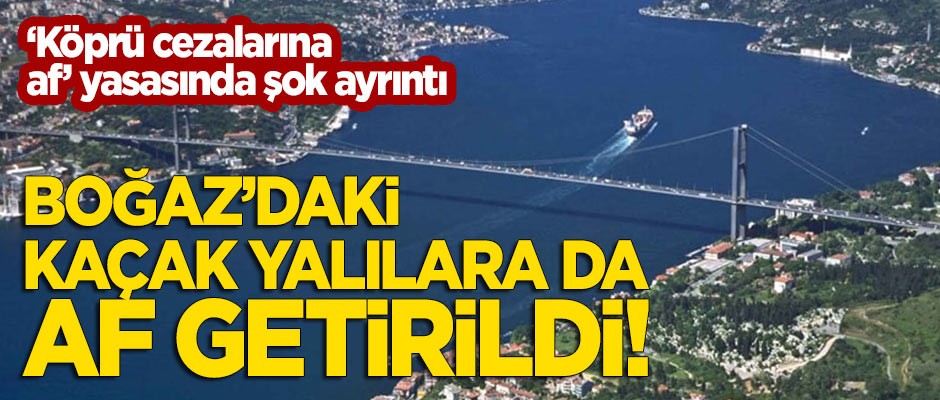 'Köprü cezalarına af' kanunundan şok ayrıntı: Kaçak yalılara da 'af' getirildi!