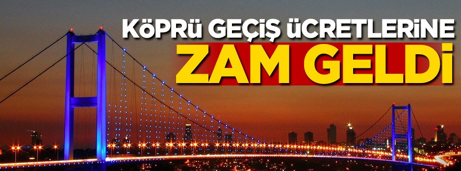 Köprü geçişlerine zam geldi
