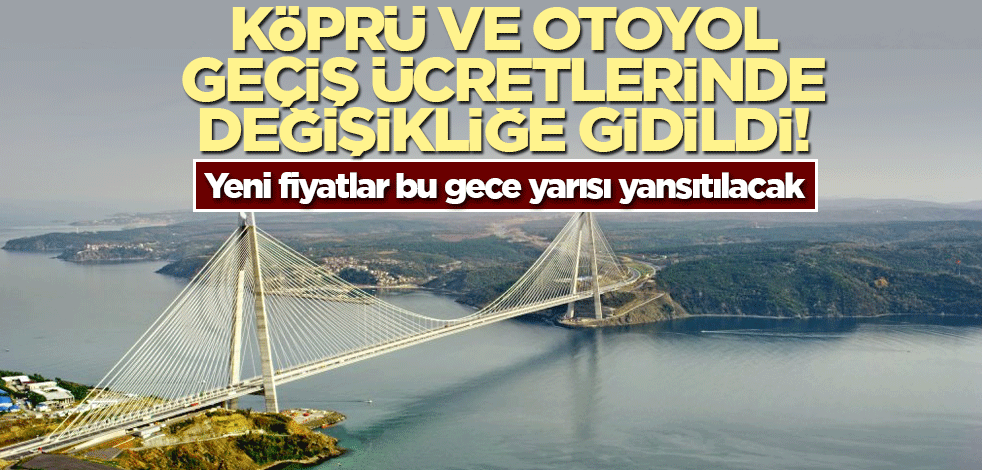 Köprü ve otoyol geçiş ücretlerinde değişikliğe gidildi! Yeni fiyatlar bu gece yarısı yansıtılacak