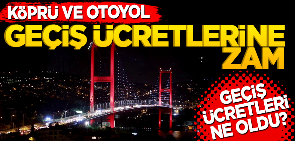Köprü ve otoyol geçiş ücretlerine zam
