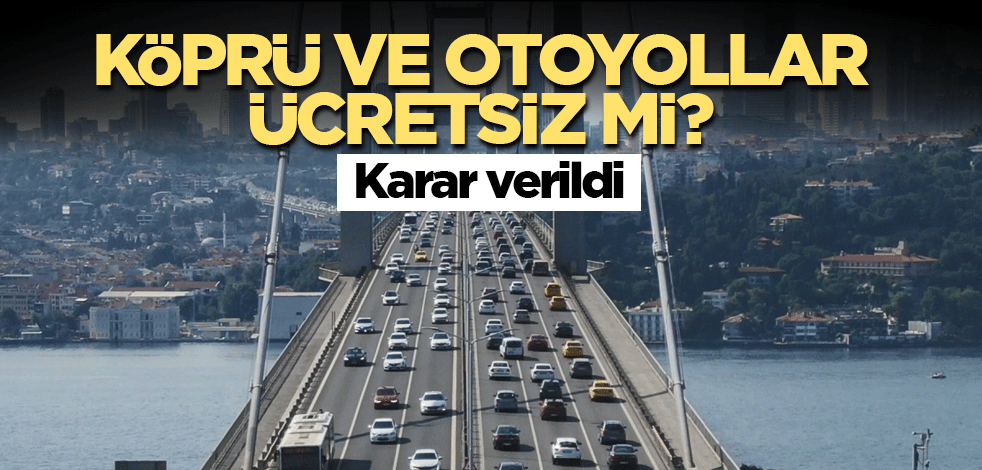 Köprü ve otoyollar ücretsiz mi? Karar verildi