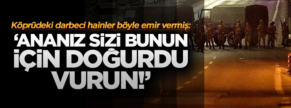 Köprüdeki hainler böyle emir vermiş: 'Anneniz sizi bunun için doğurdu, vurun!'
