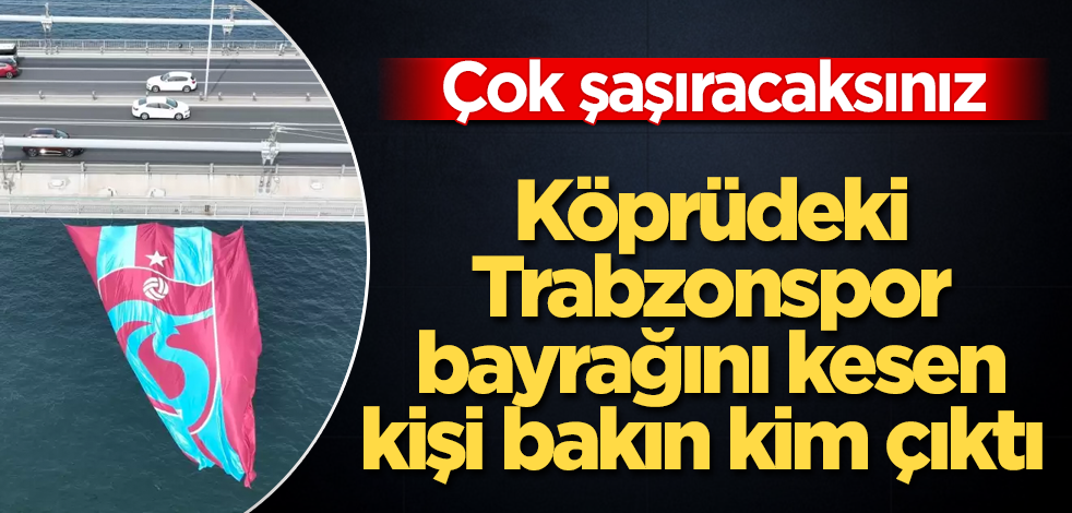 Köprüdeki Trabzonspor bayrağını kesen kişi bakın kim çıktı!
