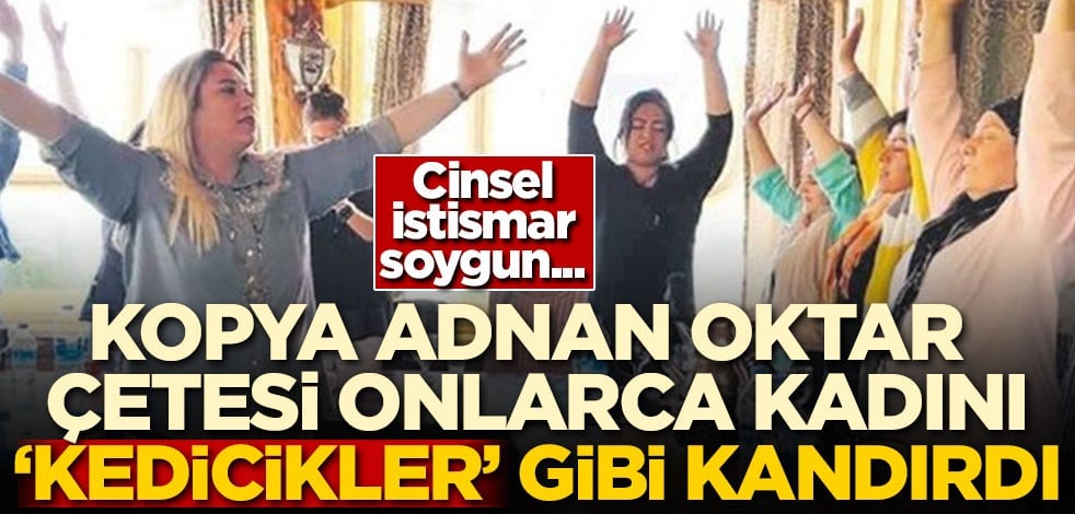 Kopya Adnan Oktar çetesi onlarca kadını 'Kedicikler' gibi kandırdı
