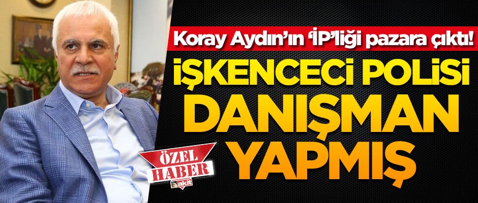 Koray Aydın'ın 'İP'liği pazara çıktı! İşkenceci polisi danışman yapmış