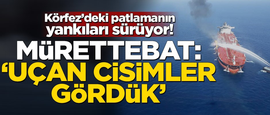 Körfez’deki patlamanın yankıları sürüyor! Mürettebat: 'uçan cisimler gördük'