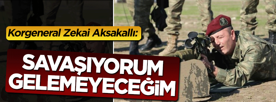 Korgeneral Zekai Aksakallı: Savaşıyorum, gelemeyeceğim