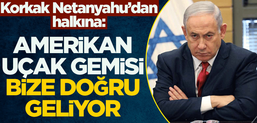 Korkak Netanyahu'dan halkına: Amerikan uçak gemisi bize doğru geliyor