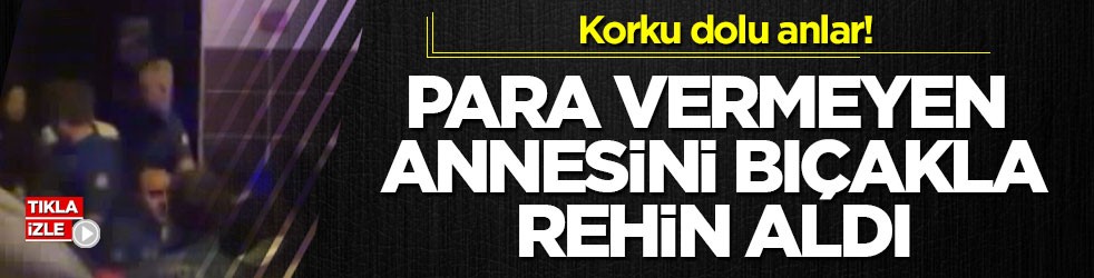 Korku dolu anlar! Para vermeyen annesini bıçakla rehin aldı