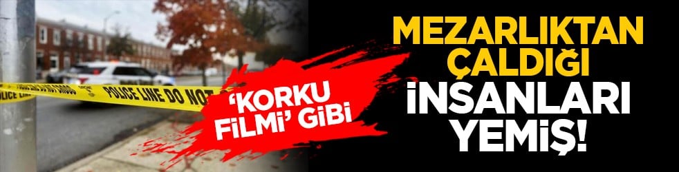 ‘Korku filmi’ gibi: Mezarlıktan çaldığı insanları yemiş!