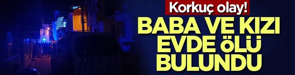Korkuç olay! Baba ve kızı evde ölü bulundu