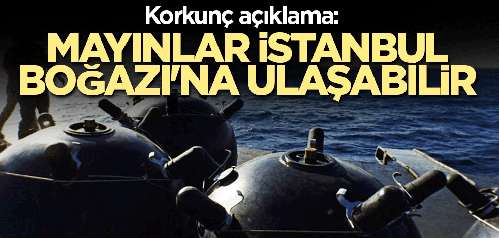 Korkunç açıklama: Mayınlar İstanbul Boğazı'na ulaşabilir