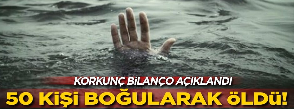Korkunç bilanço: 50 kişi boğularak öldü!