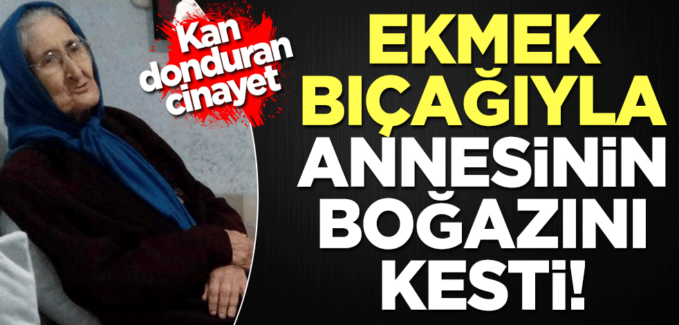 Korkunç cinayet! Ekmek bıçağıyla annesinin boğazını kesti