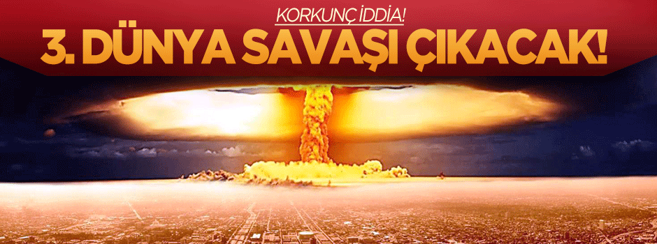 Korkunç iddia: 3. Dünya Savaşı geliyor!