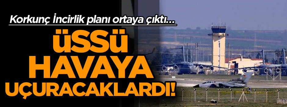 Korkunç İncirlik planı ortaya çıktı… Havaya uçuracaklardı!