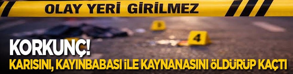 Korkunç! Karısını, kayınbabası ile kaynanasını öldürüp kaçtı
