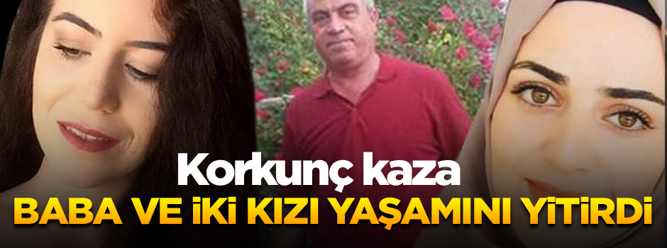 Korkunç kaza: Baba ve iki kızı yaşamını yitirdi