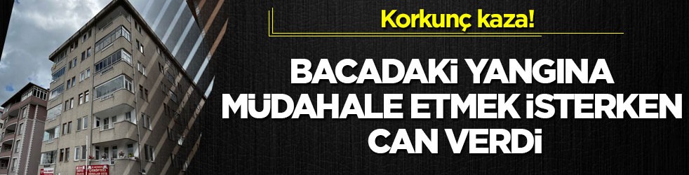 Korkunç kaza! Bacadaki yangına müdahale etmek isterken can verdi