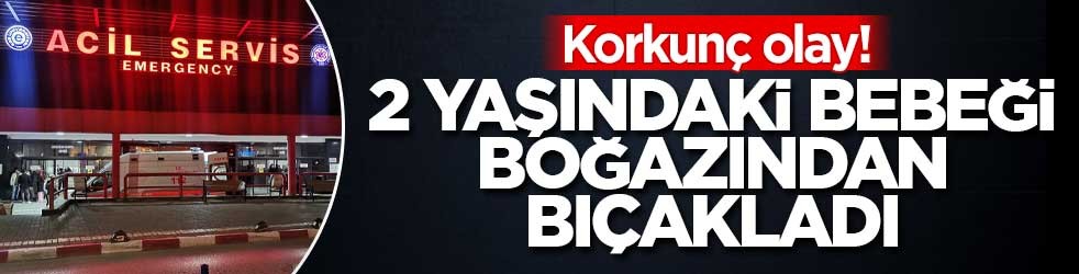 Korkunç olay! 2 yaşındaki bebeği boğazından bıçakladı