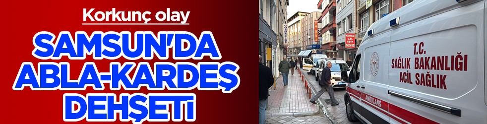 Korkunç olay: Samsun'da abla-kardeş dehşeti yaşandı! O kişi kayıp