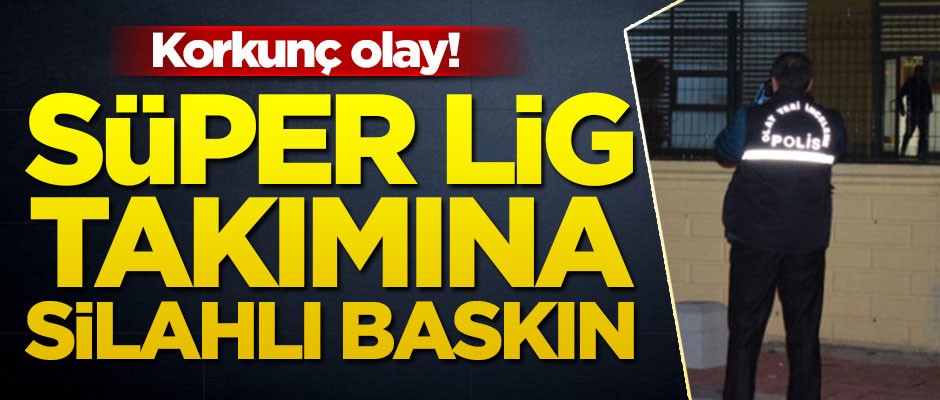 Korkunç olay! Süper Lig takımına silahlı baskın