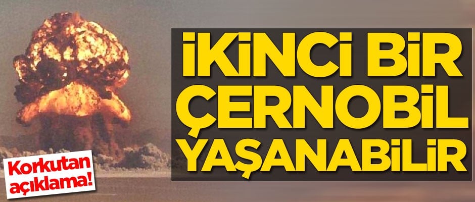 Korkutan açıklama: İkinci bir Çernobil yaşanabilir