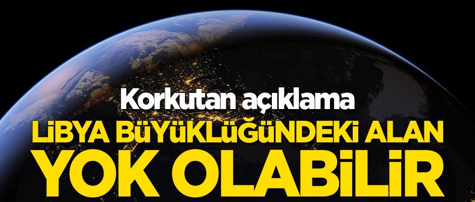 Korkutan açıklama! Libya büyüklüğünde alan yok olabilir