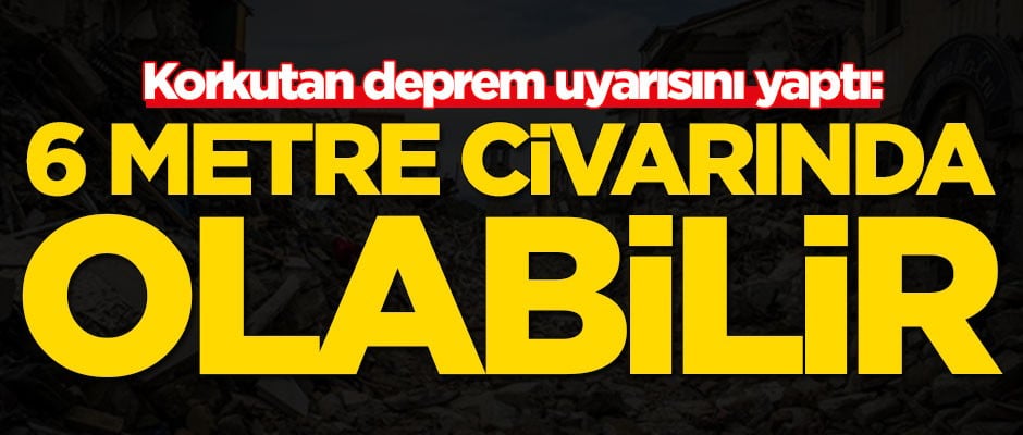 Korkutan deprem uyarısını yaptı: 6 metre civarında olabilir