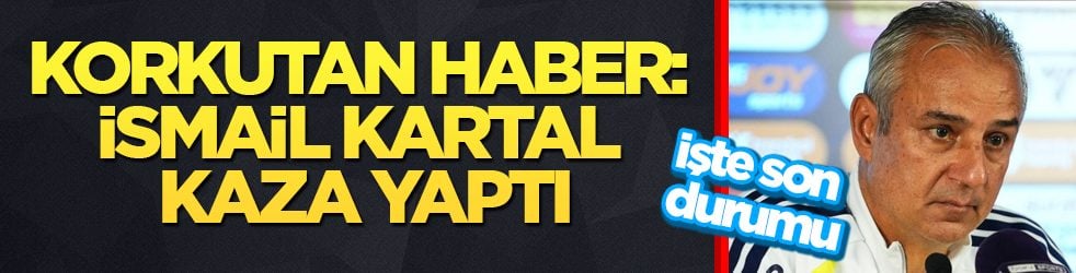 Korkutan haber: İsmail Kartal kaza yaptı! İşte son durumu